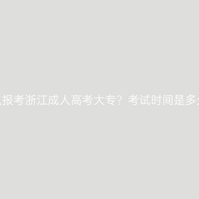 怎么报考浙江成人高考大专？考试时间是多久？