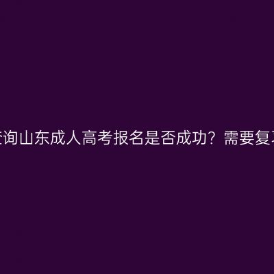 怎样查询山东成人高考报名是否成功？需要复习吗？