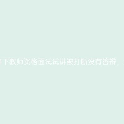 急！浙江24下教师资格面试试讲被打断没有答辩，还能过吗？