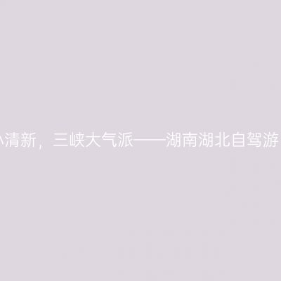 恩施小清新，三峡大气派——湖南湖北自驾游（下）