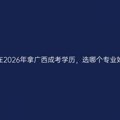 想在2026年拿广西成考学历，选哪个专业好？