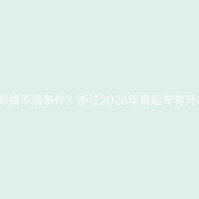 想提升学历却搞不清条件？浙江2026年高起专专升本门槛对照