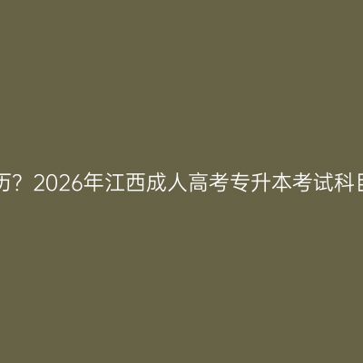 想提升学历？2026年江西成人高考专升本考试科目看这里！