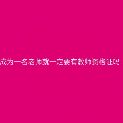成为一名老师就一定要有教师资格证吗