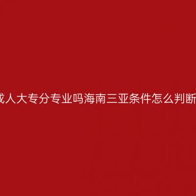 成人大专分专业吗海南三亚条件怎么判断