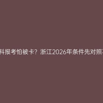 成人本科报考怕被卡？浙江2026年条件先对照再报名