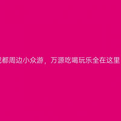 成都周边小众游，万源吃喝玩乐全在这里！