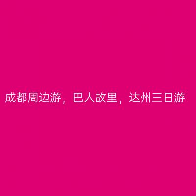 成都周边游，巴人故里，达州三日游