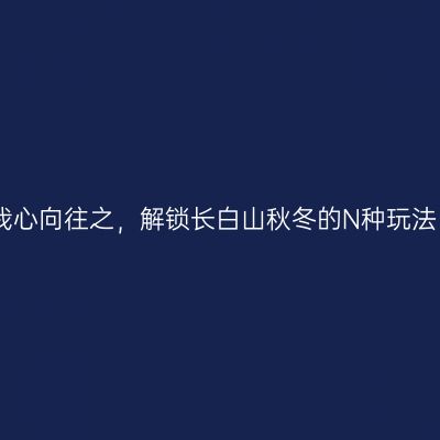 我心向往之，解锁长白山秋冬的N种玩法