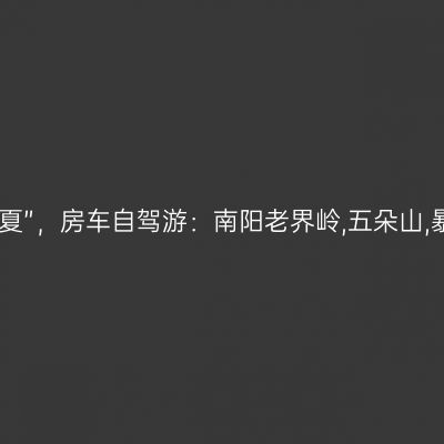 我拍了拍“老家河南.清凉一夏”，房车自驾游：南阳老界岭,五朵山,暴瀑峡，宝天曼峡谷漂流...