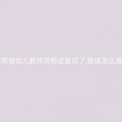 我马上考山东省幼儿教师资格证面试了,我该怎么准备,有哪些