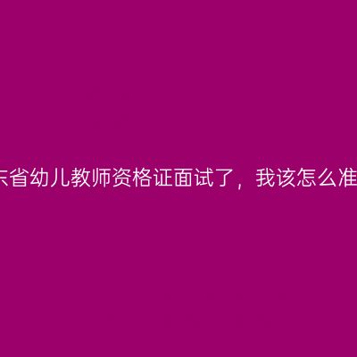 我马上考山东省幼儿教师资格证面试了，我该怎么准备，有哪些