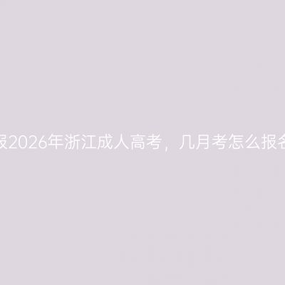 打工人想报2026年浙江成人高考，几月考怎么报名能避坑？