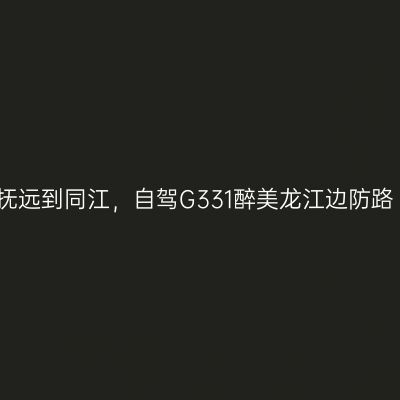抚远到同江，自驾G331醉美龙江边防路