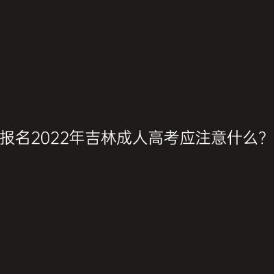 报名2022年吉林成人高考应注意什么？
