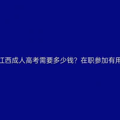 报名江西成人高考需要多少钱？在职参加有用吗？