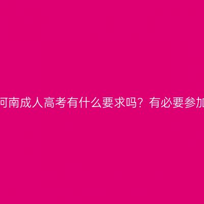 报名河南成人高考有什么要求吗？有必要参加吗？
