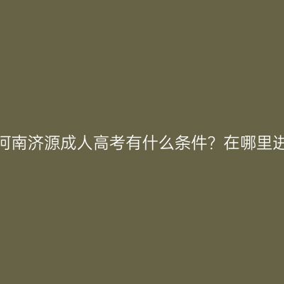 报名河南济源成人高考有什么条件？在哪里进行？