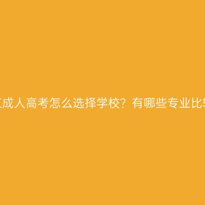 报名浙江成人高考怎么选择学校？有哪些专业比较热门？