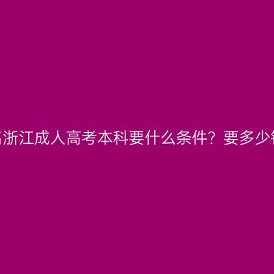 报名浙江成人高考本科要什么条件？要多少钱？