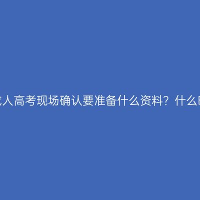 报名浙江成人高考现场确认要准备什么资料？什么时候开始？
