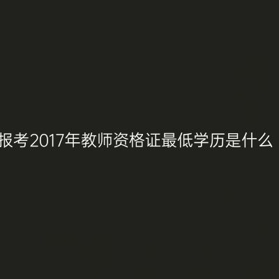 报考2017年教师资格证最低学历是什么