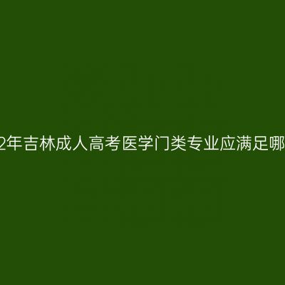 报考2022年吉林成人高考医学门类专业应满足哪些条件？