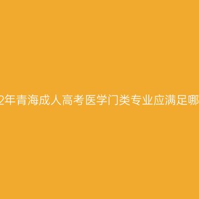 报考2022年青海成人高考医学门类专业应满足哪些条件？