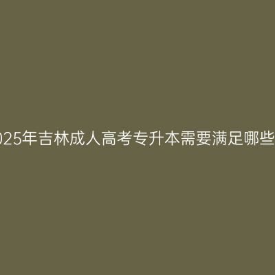 报考2025年吉林成人高考专升本需要满足哪些条件？