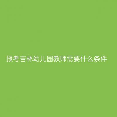 报考吉林幼儿园教师需要什么条件