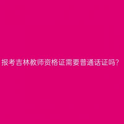 报考吉林教师资格证需要普通话证吗？