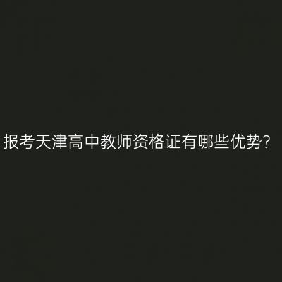 报考天津高中教师资格证有哪些优势？