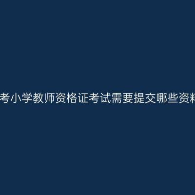 报考小学教师资格证考试需要提交哪些资料