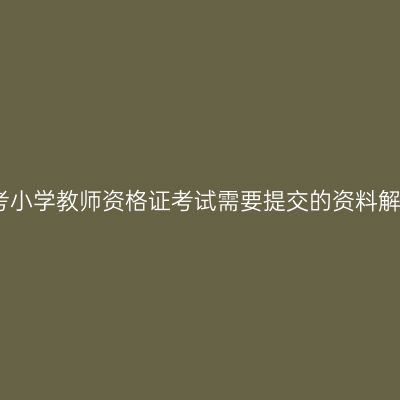 报考小学教师资格证考试需要提交的资料解析