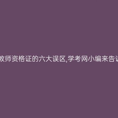 报考教师资格证的六大误区,学考网小编来告诉你!