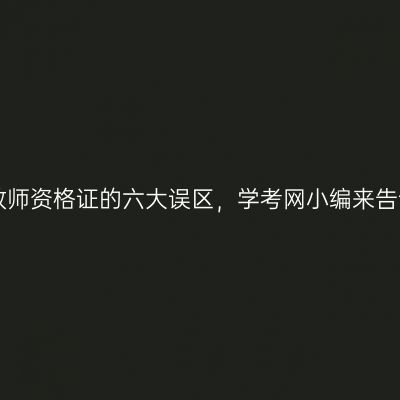 报考教师资格证的六大误区，学考网小编来告诉你!