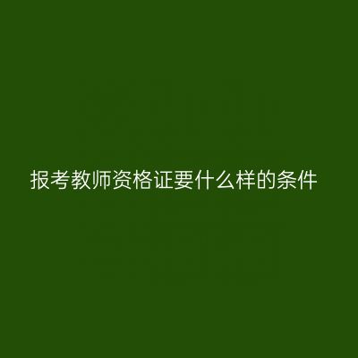 报考教师资格证要什么样的条件
