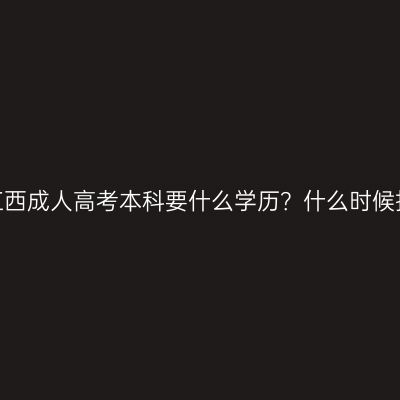 报考江西成人高考本科要什么学历？什么时候报名？