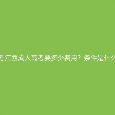 报考江西成人高考要多少费用？条件是什么？
