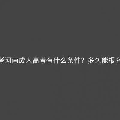 报考河南成人高考有什么条件？多久能报名？
