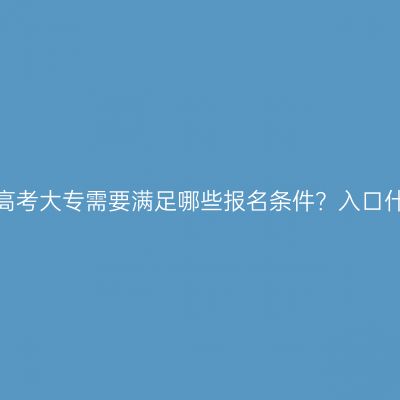 报考湖南成人高考大专需要满足哪些报名条件？入口什么时间开放？