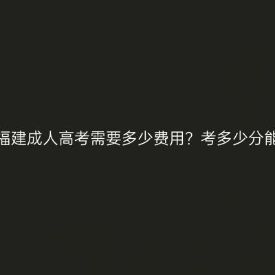 报考福建成人高考需要多少费用？考多少分能过？