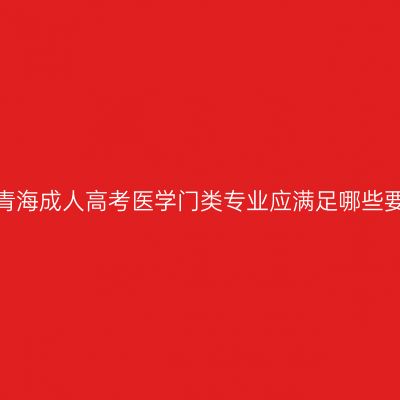 报考青海成人高考医学门类专业应满足哪些要求？