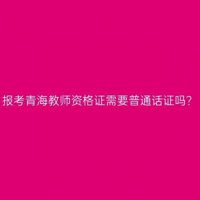 报考青海教师资格证需要普通话证吗？