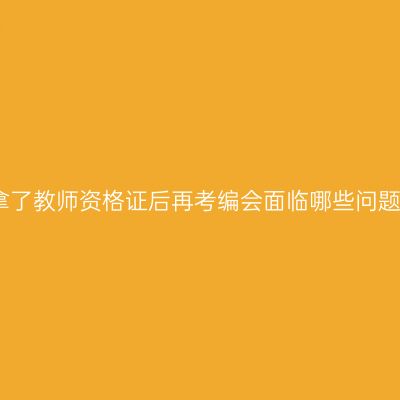拿了教师资格证后再考编会面临哪些问题