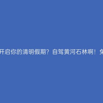 拿什么开启你的清明假期？自驾黄河石林啊！免票哟！