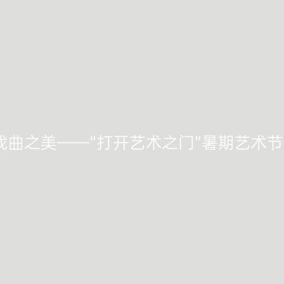 探索中华戏曲之美——“打开艺术之门”暑期艺术节盛大启幕