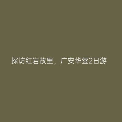 探访红岩故里，广安华蓥2日游