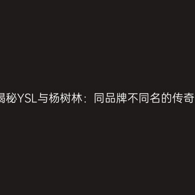 揭秘YSL与杨树林：同品牌不同名的传奇