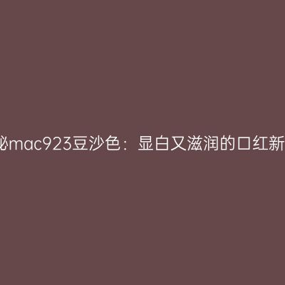 揭秘mac923豆沙色：显白又滋润的口红新宠